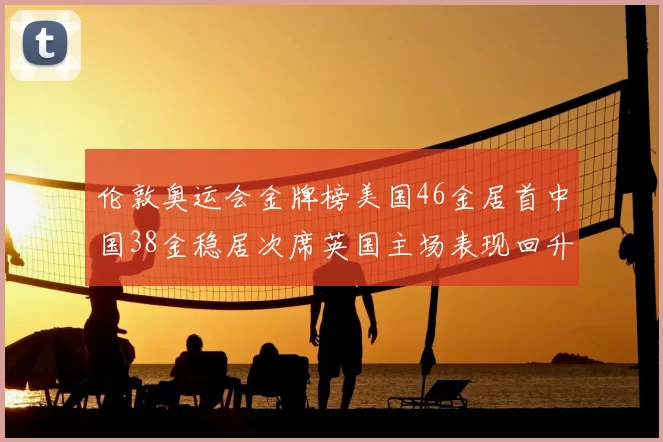 伦敦奥运会金牌榜美国46金居首中国38金稳居次席英国主场表现回升