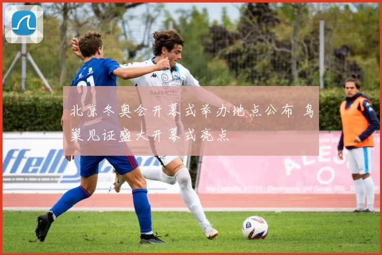 北京冬奥会开幕式举办地点公布 鸟巢见证盛大开幕式亮点
