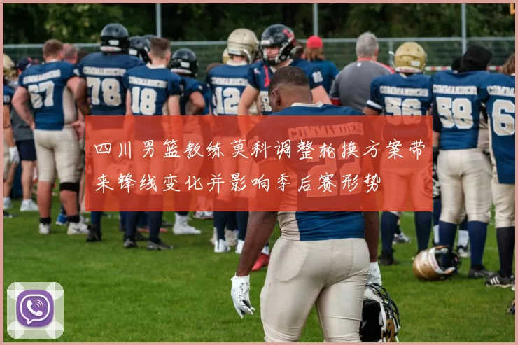 四川男篮教练莫科调整轮换方案带来锋线变化并影响季后赛形势