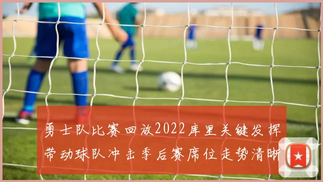 勇士队比赛回放2022库里关键发挥带动球队冲击季后赛席位走势清晰