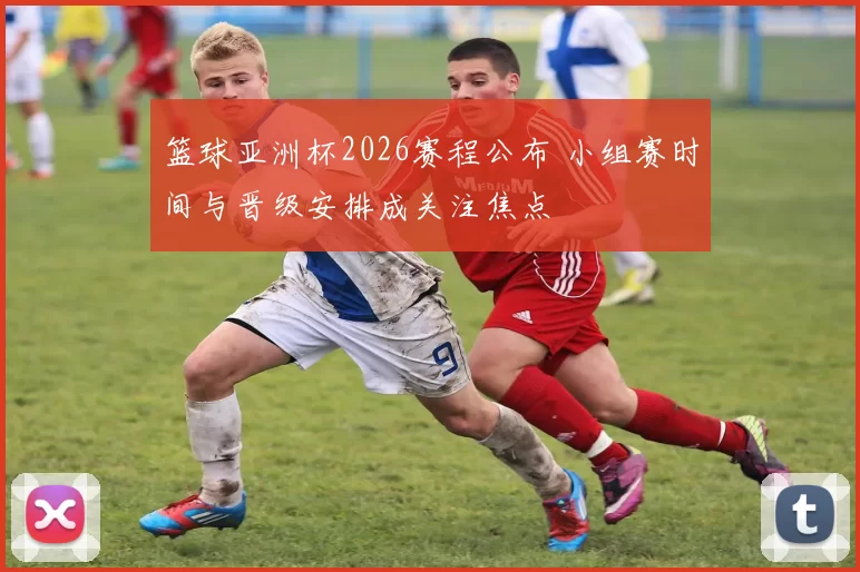 篮球亚洲杯2026赛程公布 小组赛时间与晋级安排成关注焦点