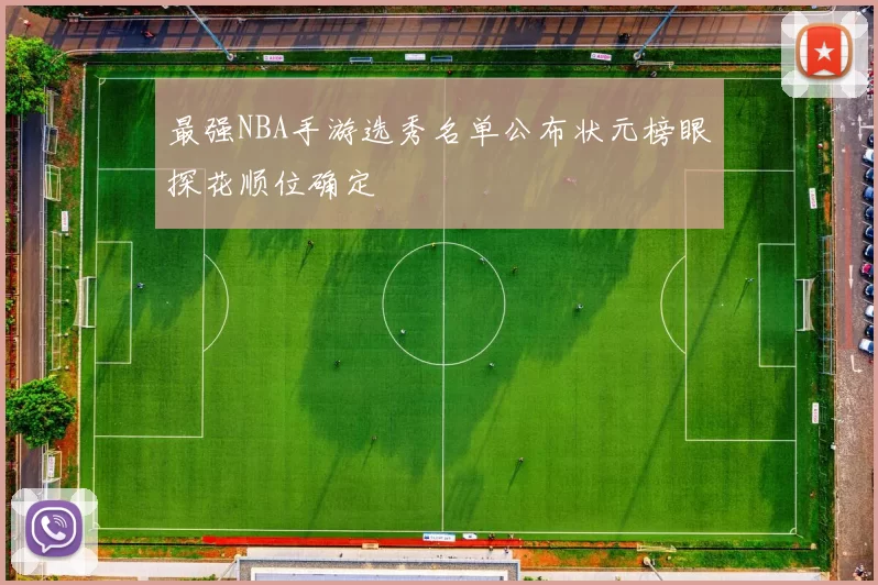 最强NBA手游选秀名单公布状元榜眼探花顺位确定