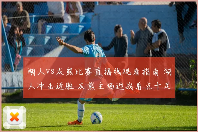 湖人vs灰熊比赛直播线观看指南 湖人冲击连胜 灰熊主场迎战看点十足