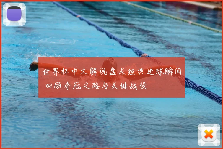 世界杯中文解说盘点经典进球瞬间 回顾夺冠之路与关键战役