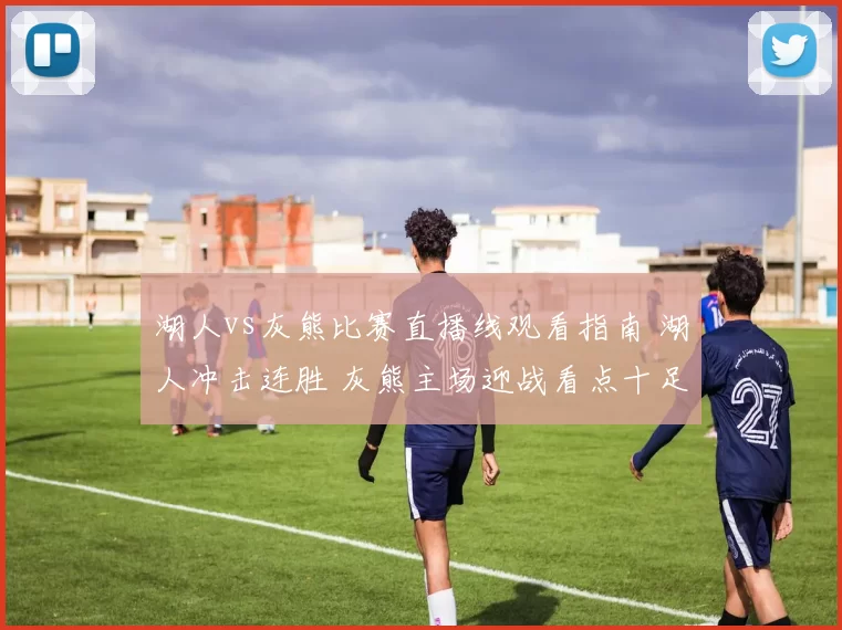 湖人vs灰熊比赛直播线观看指南 湖人冲击连胜 灰熊主场迎战看点十足