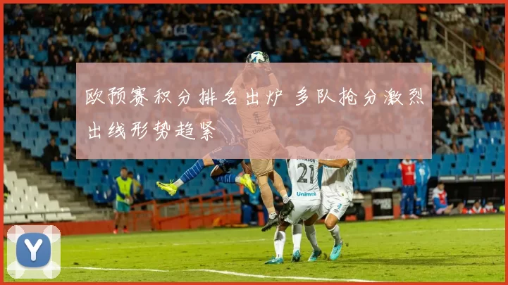 欧预赛积分排名出炉 多队抢分激烈出线形势趋紧