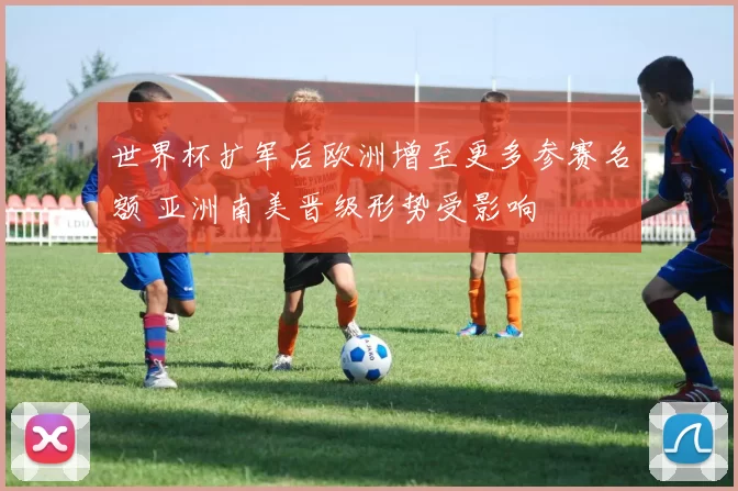 世界杯扩军后欧洲增至更多参赛名额 亚洲南美晋级形势受影响