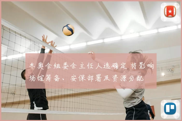 冬奥会组委会主任人选确定 将影响场馆筹备、安保部署及资源分配