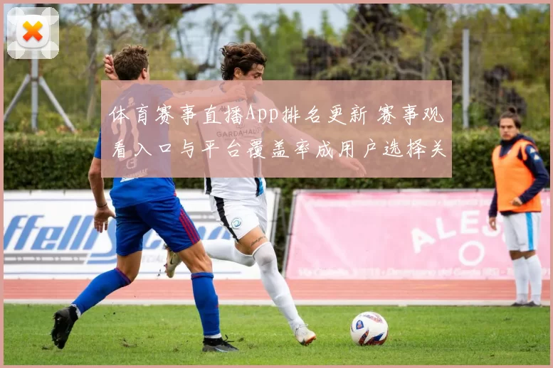 体育赛事直播App排名更新 赛事观看入口与平台覆盖率成用户选择关键