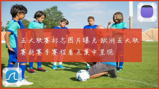 五大联赛标志图片曝光 欧洲五大联赛新赛季赛程看点集中呈现