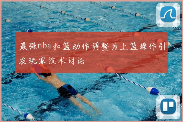 最强nba扣篮动作调整为上篮操作引发玩家技术讨论