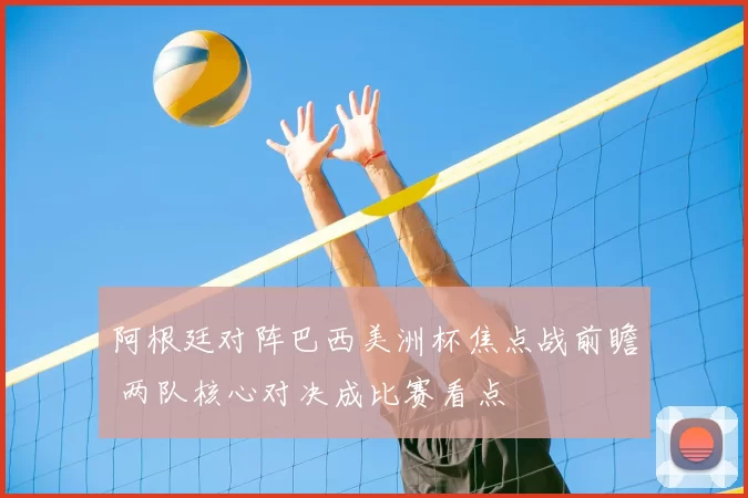 阿根廷对阵巴西美洲杯焦点战前瞻 两队核心对决成比赛看点