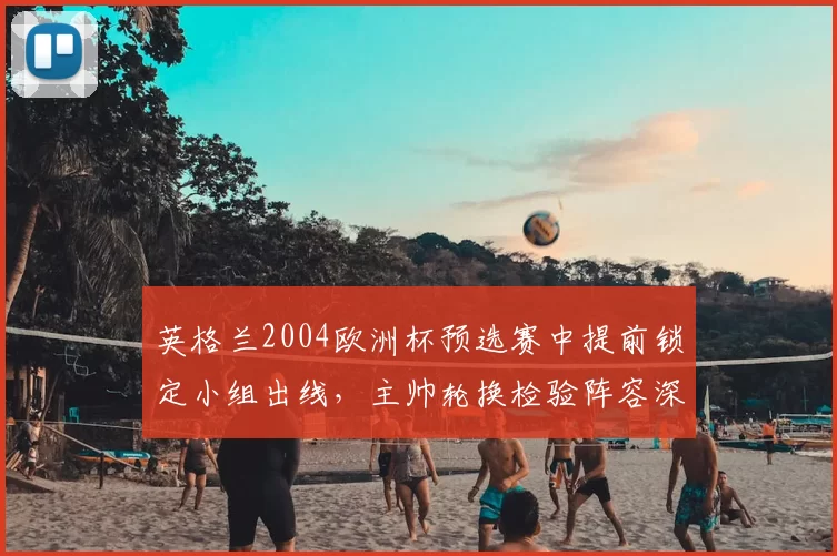 英格兰2004欧洲杯预选赛中提前锁定小组出线，主帅轮换检验阵容深度