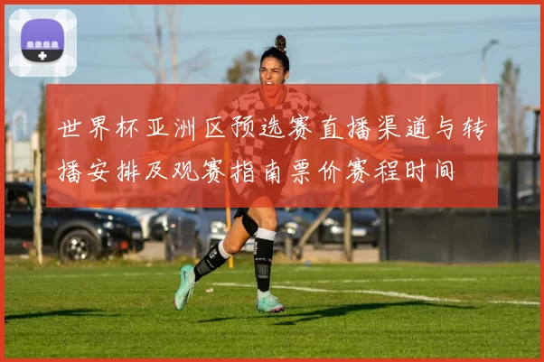 世界杯亚洲区预选赛直播渠道与转播安排及观赛指南票价赛程时间