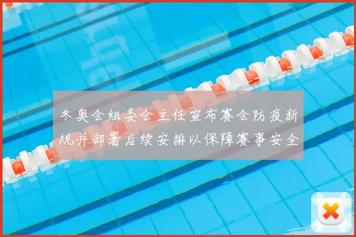 冬奥会组委会主任宣布赛会防疫新规并部署后续安排以保障赛事安全有序进行