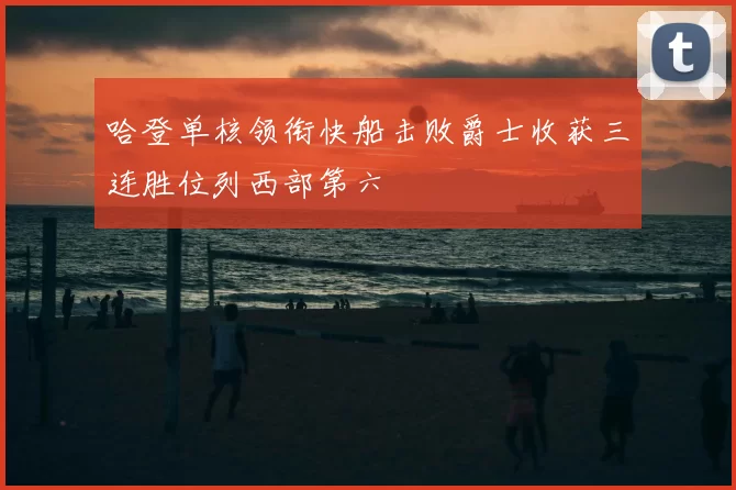哈登单核领衔快船击败爵士收获三连胜位列西部第六