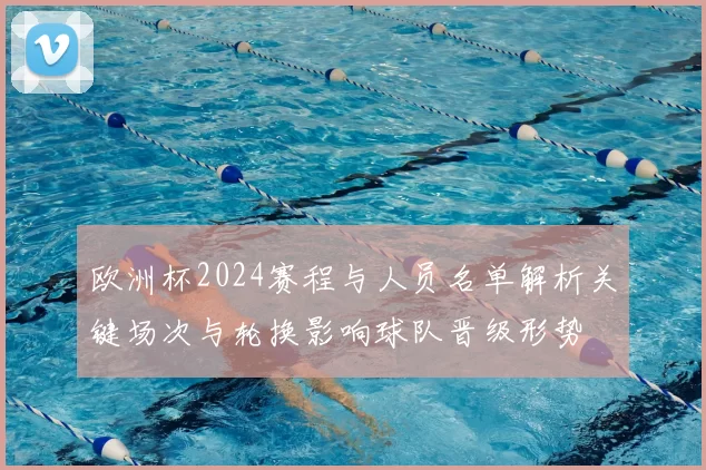 欧洲杯2024赛程与人员名单解析关键场次与轮换影响球队晋级形势